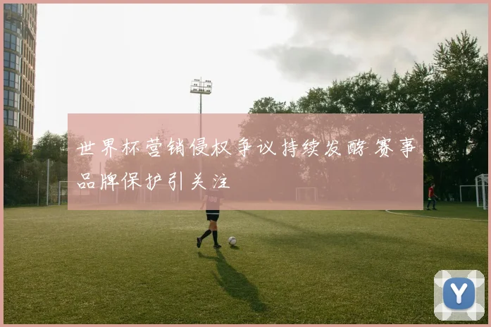 世界杯营销侵权争议持续发酵 赛事品牌保护引关注