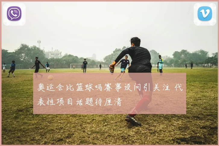 奥运会比篮球吗赛事设问引关注 代表性项目话题待厘清