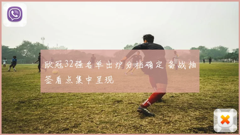 欧冠32强名单出炉分档确定 备战抽签看点集中呈现