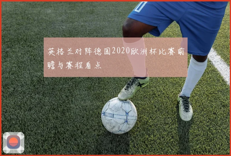 英格兰对阵德国2020欧洲杯比赛前瞻与赛程看点