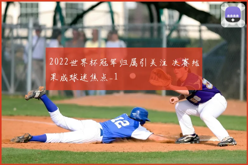 2022世界杯冠军归属引关注 决赛结果成球迷焦点_1