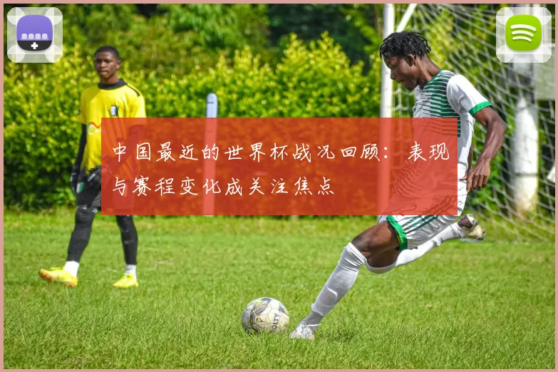 中国最近的世界杯战况回顾:表现与赛程变化成关注焦点
