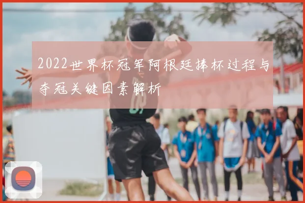 2022世界杯冠军阿根廷捧杯过程与夺冠关键因素解析