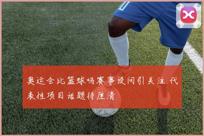 奥运会比篮球吗赛事设问引关注 代表性项目话题待厘清