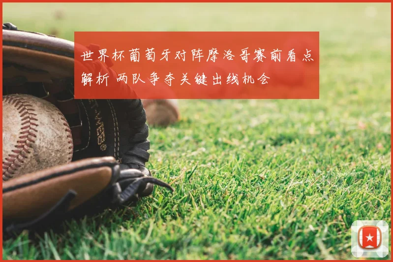 世界杯葡萄牙对阵摩洛哥赛前看点解析 两队争夺关键出线机会