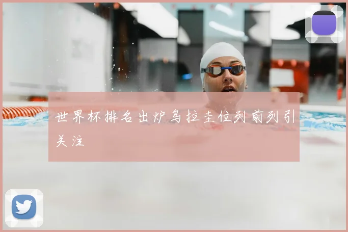 世界杯排名出炉乌拉圭位列前列引关注