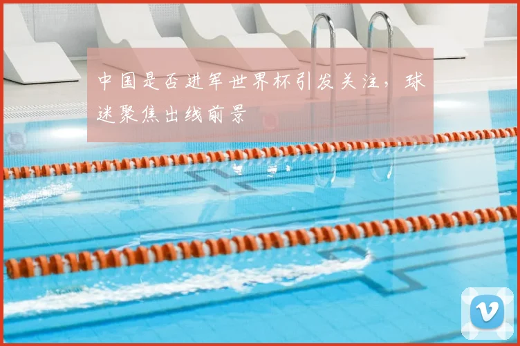 中国是否进军世界杯引发关注,球迷聚焦出线前景