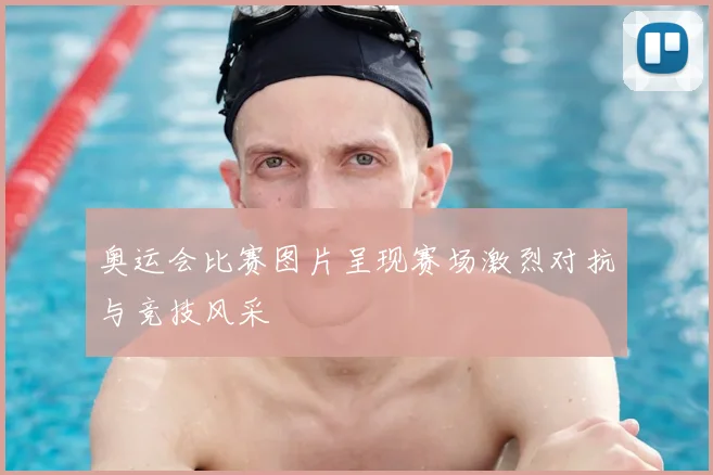 奥运会比赛图片呈现赛场激烈对抗与竞技风采