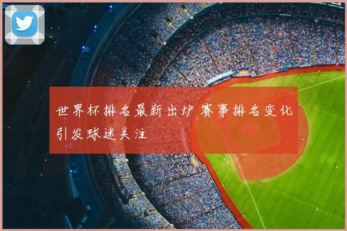 世界杯排名最新出炉 赛事排名变化引发球迷关注