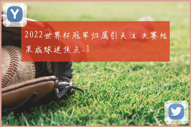 2022世界杯冠军归属引关注 决赛结果成球迷焦点_1