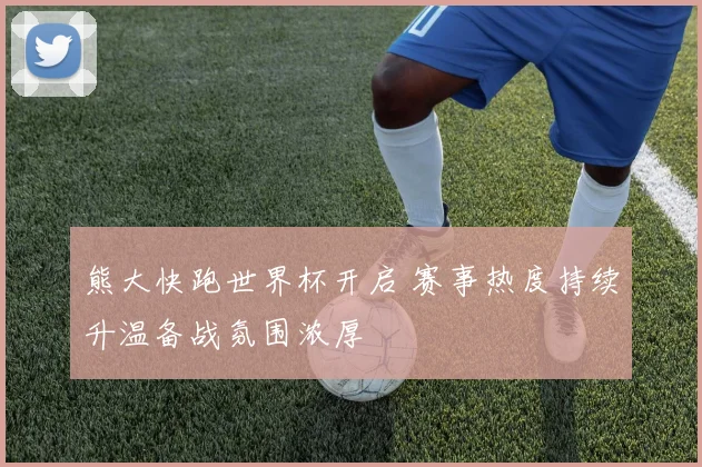 熊大快跑世界杯开启 赛事热度持续升温备战氛围浓厚