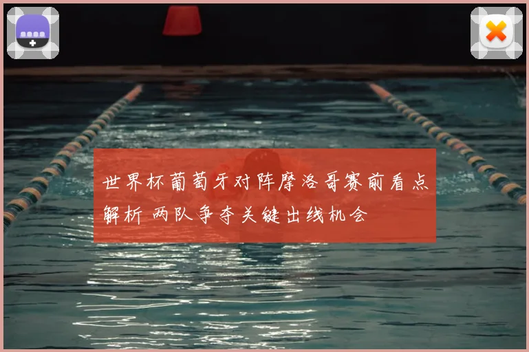 世界杯葡萄牙对阵摩洛哥赛前看点解析 两队争夺关键出线机会