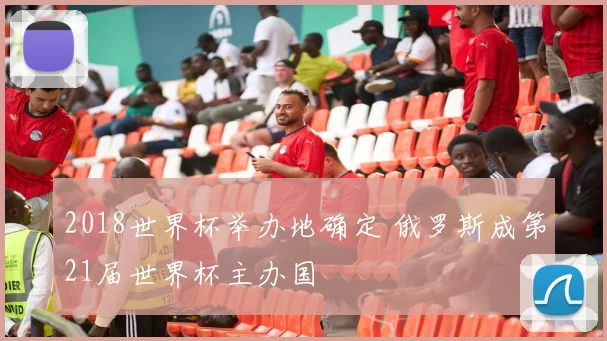2018世界杯举办地确定 俄罗斯成第21届世界杯主办国
